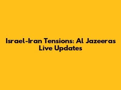 Israel-Iran Tensions: Al Jazeera's Live Updates