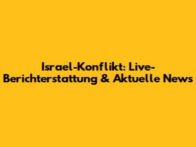 Israel-Konflikt: Live-Berichterstattung & Aktuelle News