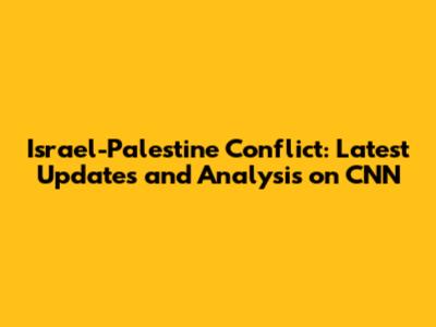 Israel-Palestine Conflict: Latest Updates and Analysis on CNN