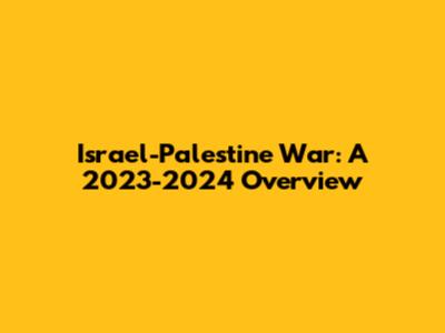Israel-Palestine War: A 2023-2024 Overview