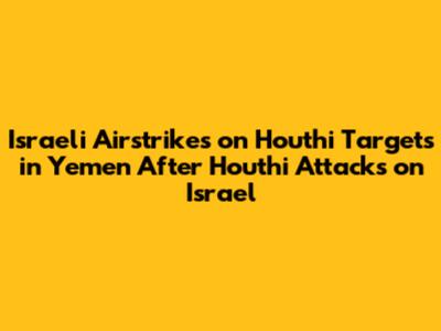 Israeli Airstrikes on Houthi Targets in Yemen After Houthi Attacks on Israel