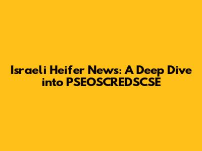 Israeli Heifer News: A Deep Dive into PSEOSCREDSCSE