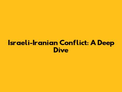 Israeli-Iranian Conflict: A Deep Dive