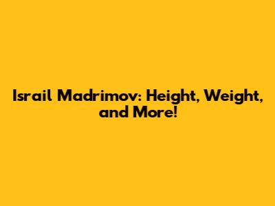 Israil Madrimov: Height, Weight, and More!