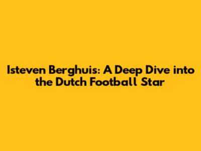 Isteven Berghuis: A Deep Dive into the Dutch Football Star