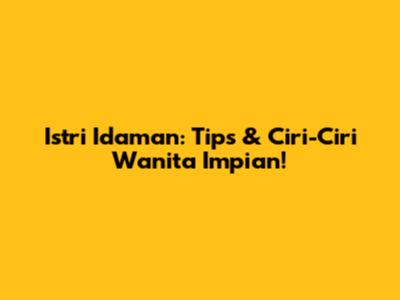 Istri Idaman: Tips & Ciri-Ciri Wanita Impian!