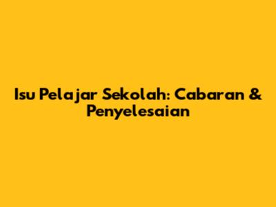 Isu Pelajar Sekolah: Cabaran & Penyelesaian