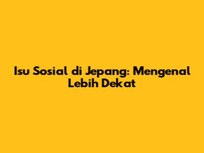 Isu Sosial di Jepang: Mengenal Lebih Dekat
