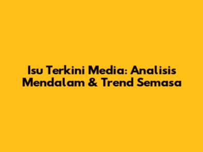 Isu Terkini Media: Analisis Mendalam & Trend Semasa