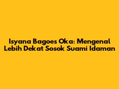 Isyana Bagoes Oka: Mengenal Lebih Dekat Sosok Suami Idaman