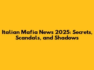 Italian Mafia News 2025: Secrets, Scandals, and Shadows