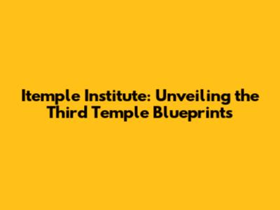 Itemple Institute: Unveiling the Third Temple Blueprints