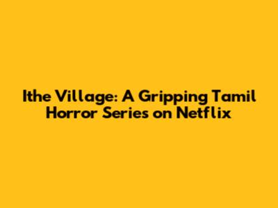 Ithe Village: A Gripping Tamil Horror Series on Netflix