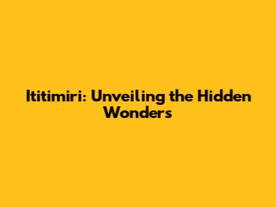 Ititimiri: Unveiling the Hidden Wonders