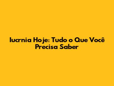 Iucrnia Hoje: Tudo o Que Você Precisa Saber