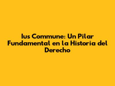 Ius Commune: Un Pilar Fundamental en la Historia del Derecho