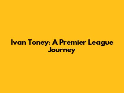 Ivan Toney: A Premier League Journey