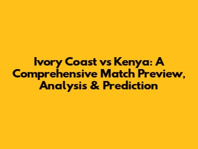 Ivory Coast vs Kenya: A Comprehensive Match Preview, Analysis & Prediction