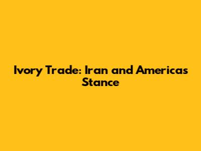 Ivory Trade: Iran and America's Stance