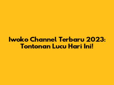 Iwoko Channel Terbaru 2023: Tontonan Lucu Hari Ini!