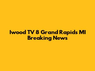 Iwood TV 8 Grand Rapids MI Breaking News