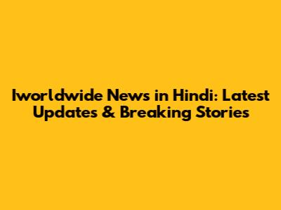 Iworldwide News in Hindi: Latest Updates & Breaking Stories
