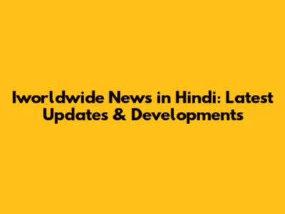 Iworldwide News in Hindi: Latest Updates & Developments