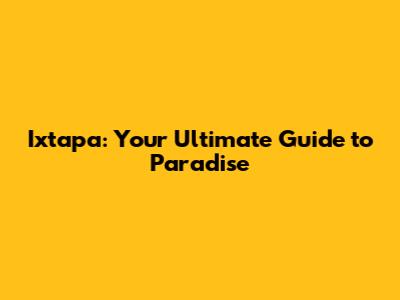 Ixtapa: Your Ultimate Guide to Paradise