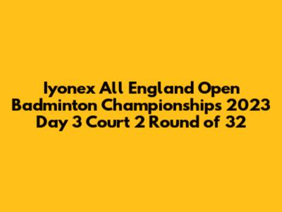 Iyonex All England Open Badminton Championships 2023 Day 3 Court 2 Round of 32