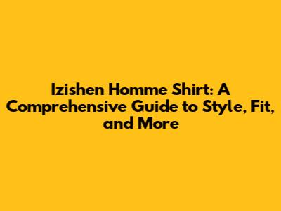 Izishen Homme Shirt: A Comprehensive Guide to Style, Fit, and More