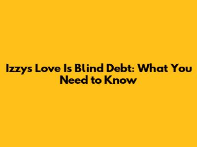 Izzy's Love Is Blind Debt: What You Need to Know