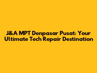 J&A MPT Denpasar Pusat: Your Ultimate Tech Repair Destination