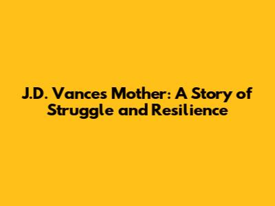 J.D. Vance's Mother: A Story of Struggle and Resilience