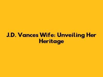 J.D. Vance's Wife: Unveiling Her Heritage