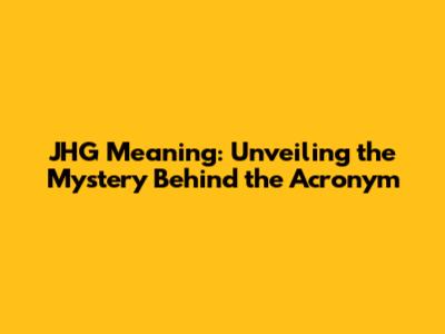JHG Meaning: Unveiling the Mystery Behind the Acronym