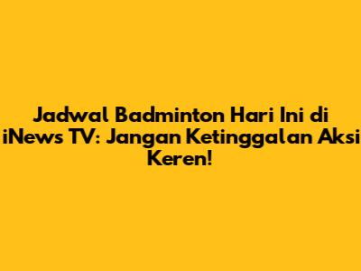 Jadwal Badminton Hari Ini di iNews TV: Jangan Ketinggalan Aksi Keren!