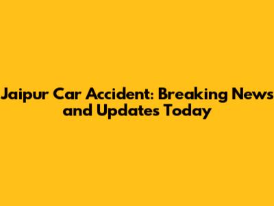 Jaipur Car Accident: Breaking News and Updates Today