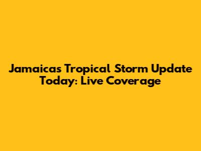 Jamaica's Tropical Storm Update Today: Live Coverage
