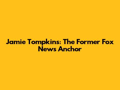 Jamie Tompkins: The Former Fox News Anchor