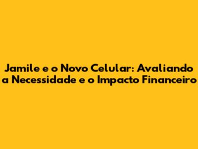 Jamile e o Novo Celular: Avaliando a Necessidade e o Impacto Financeiro
