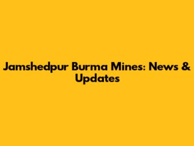 Jamshedpur Burma Mines: News & Updates