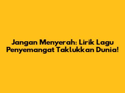 Jangan Menyerah: Lirik Lagu Penyemangat Taklukkan Dunia!