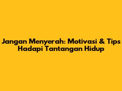 Jangan Menyerah: Motivasi & Tips Hadapi Tantangan Hidup