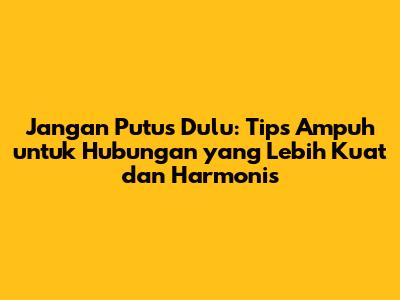 Jangan Putus Dulu: Tips Ampuh untuk Hubungan yang Lebih Kuat dan Harmonis
