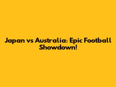 Japan vs Australia: Epic Football Showdown!