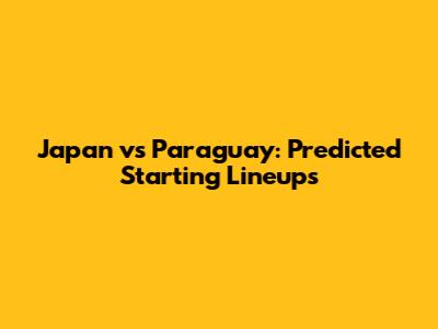 Japan vs Paraguay: Predicted Starting Lineups