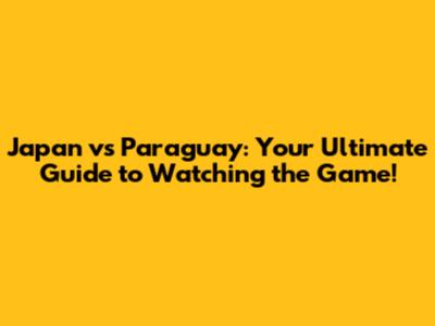 Japan vs Paraguay: Your Ultimate Guide to Watching the Game!