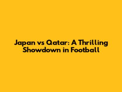 Japan vs Qatar: A Thrilling Showdown in Football