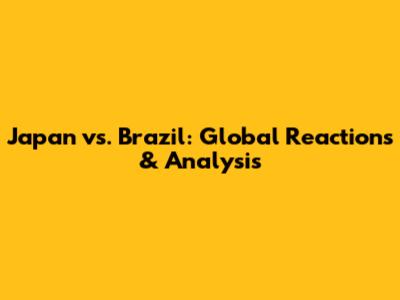 Japan vs. Brazil: Global Reactions & Analysis