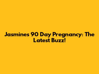 Jasmine's 90 Day Pregnancy: The Latest Buzz!